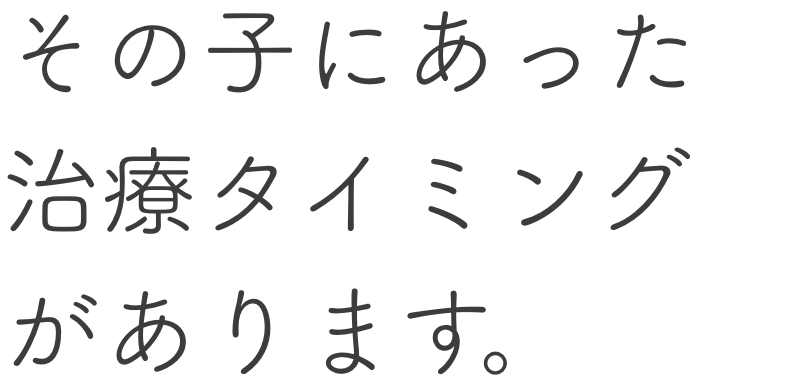 その子にあった治療タイミングがあります。